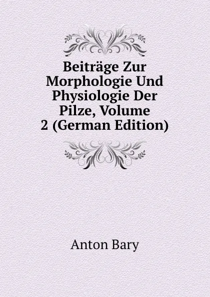 Обложка книги Beitrage Zur Morphologie Und Physiologie Der Pilze, Volume 2 (German Edition), Anton Bary