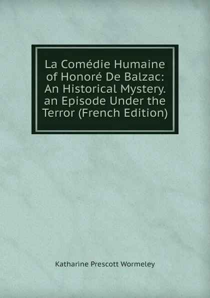 Обложка книги La Comedie Humaine of Honore De Balzac: An Historical Mystery. an Episode Under the Terror (French Edition), Katharine Prescott Wormeley