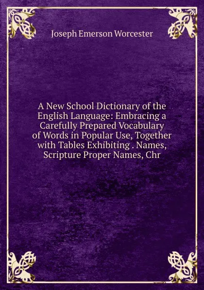 Обложка книги A New School Dictionary of the English Language: Embracing a Carefully Prepared Vocabulary of Words in Popular Use, Together with Tables Exhibiting . Names, Scripture Proper Names, Chr, Joseph Emerson Worcester