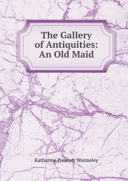 Обложка книги The Gallery of Antiquities: An Old Maid, Katharine Prescott Wormeley