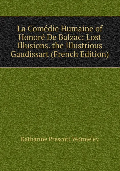 Обложка книги La Comedie Humaine of Honore De Balzac: Lost Illusions. the Illustrious Gaudissart (French Edition), Katharine Prescott Wormeley