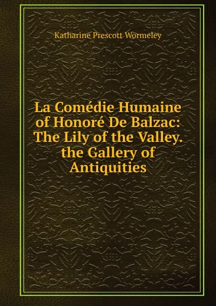 Обложка книги La Comedie Humaine of Honore De Balzac: The Lily of the Valley. the Gallery of Antiquities, Katharine Prescott Wormeley