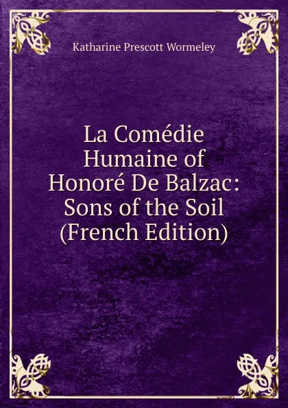 Обложка книги La Comedie Humaine of Honore De Balzac: Sons of the Soil (French Edition), Katharine Prescott Wormeley