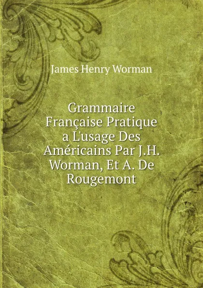 Обложка книги Grammaire Francaise Pratique a L.usage Des Americains Par J.H. Worman, Et A. De Rougemont, James Henry Worman