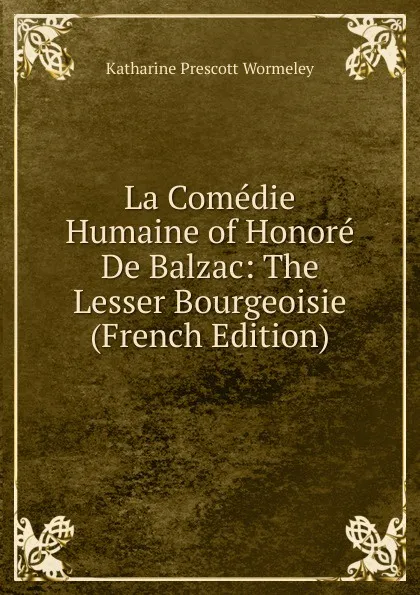 Обложка книги La Comedie Humaine of Honore De Balzac: The Lesser Bourgeoisie (French Edition), Katharine Prescott Wormeley