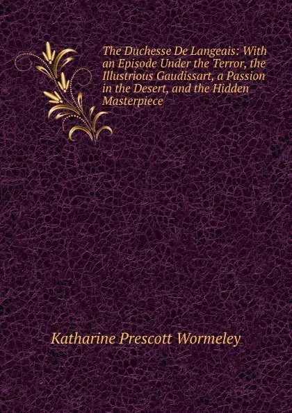 Обложка книги The Duchesse De Langeais: With an Episode Under the Terror, the Illustrious Gaudissart, a Passion in the Desert, and the Hidden Masterpiece, Katharine Prescott Wormeley