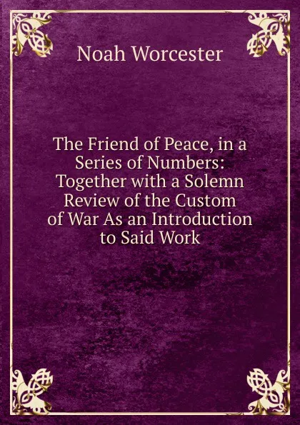 Обложка книги The Friend of Peace, in a Series of Numbers: Together with a Solemn Review of the Custom of War As an Introduction to Said Work, Noah Worcester