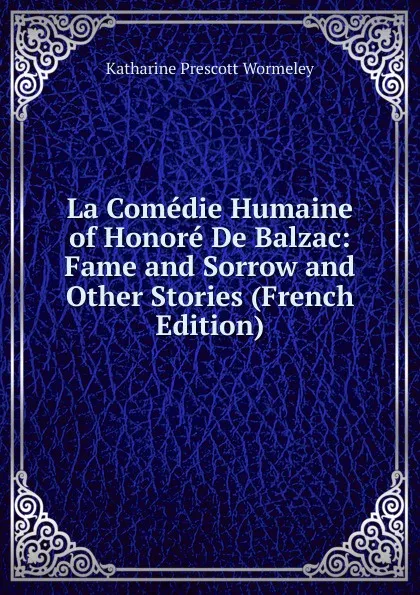 Обложка книги La Comedie Humaine of Honore De Balzac: Fame and Sorrow and Other Stories (French Edition), Katharine Prescott Wormeley