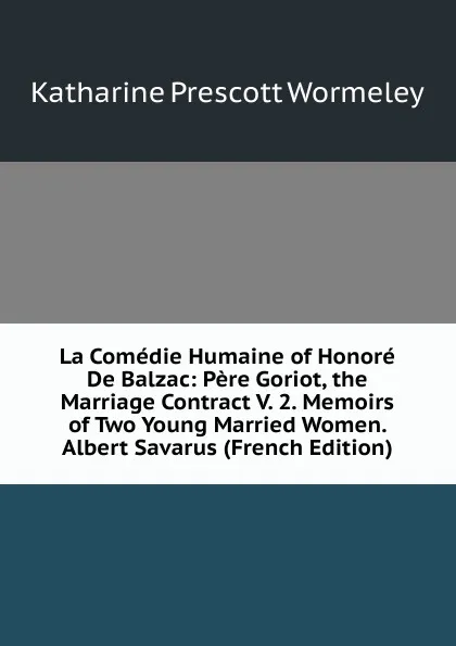 Обложка книги La Comedie Humaine of Honore De Balzac: Pere Goriot, the Marriage Contract V. 2. Memoirs of Two Young Married Women. Albert Savarus (French Edition), Katharine Prescott Wormeley