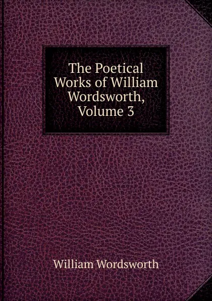 Обложка книги The Poetical Works of William Wordsworth, Volume 3, Wordsworth William