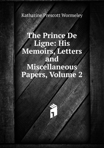 Обложка книги The Prince De Ligne: His Memoirs, Letters and Miscellaneous Papers, Volume 2, Katharine Prescott Wormeley