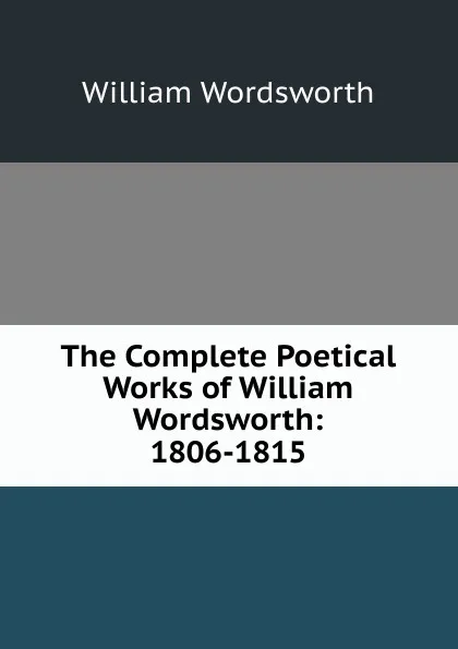 Обложка книги The Complete Poetical Works of William Wordsworth: 1806-1815, Wordsworth William