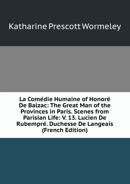 Обложка книги La Comedie Humaine of Honore De Balzac: The Great Man of the Provinces in Paris. Scenes from Parisian Life: V. 13. Lucien De Rubempre. Duchesse De Langeais (French Edition), Katharine Prescott Wormeley