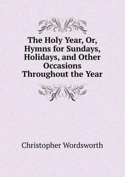 Обложка книги The Holy Year, Or, Hymns for Sundays, Holidays, and Other Occasions Throughout the Year, Christopher Wordsworth