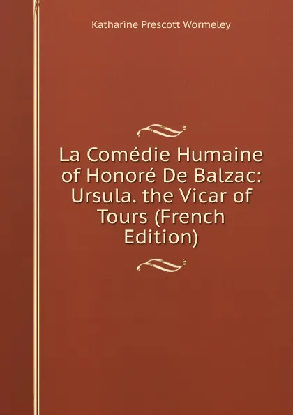 Обложка книги La Comedie Humaine of Honore De Balzac: Ursula. the Vicar of Tours (French Edition), Katharine Prescott Wormeley