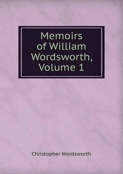 Обложка книги Memoirs of William Wordsworth, Volume 1, Christopher Wordsworth