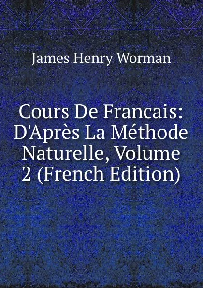 Обложка книги Cours De Francais: D.Apres La Methode Naturelle, Volume 2 (French Edition), James Henry Worman