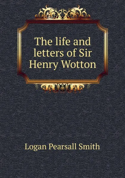 Обложка книги The life and letters of Sir Henry Wotton, Logan Pearsall Smith