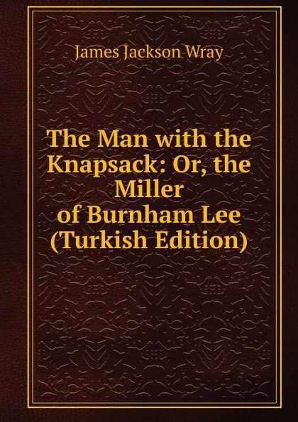 Обложка книги The Man with the Knapsack: Or, the Miller of Burnham Lee (Turkish Edition), James Jackson Wray