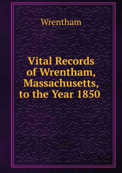 Обложка книги Vital Records of Wrentham, Massachusetts, to the Year 1850 ., Wrentham