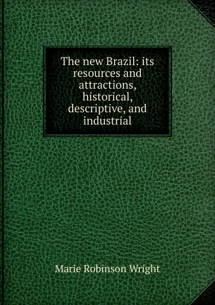 Обложка книги The new Brazil: its resources and attractions, historical, descriptive, and industrial, Marie Robinson Wright