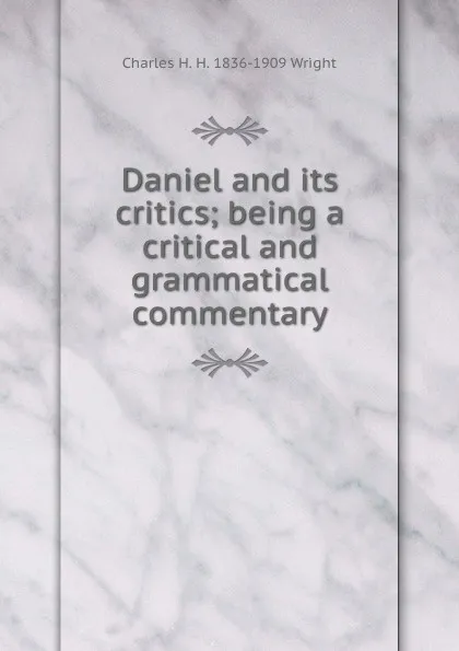 Обложка книги Daniel and its critics; being a critical and grammatical commentary, Charles H. H. 1836-1909 Wright