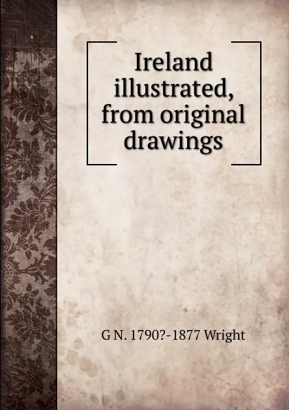 Обложка книги Ireland illustrated, from original drawings, G N. 1790?-1877 Wright