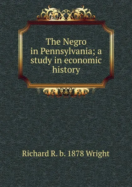 Обложка книги The Negro in Pennsylvania; a study in economic history, Richard R. b. 1878 Wright