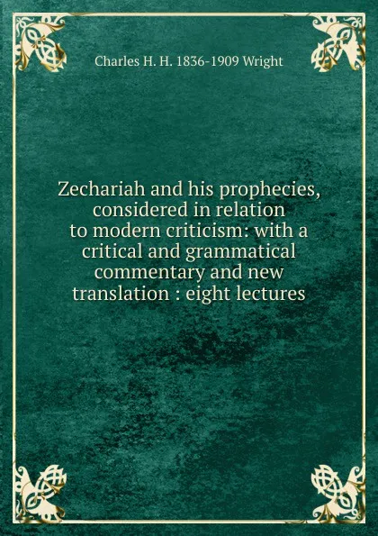 Обложка книги Zechariah and his prophecies, considered in relation to modern criticism: with a critical and grammatical commentary and new translation : eight lectures, Charles H. H. 1836-1909 Wright