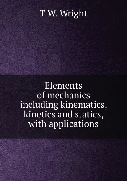 Обложка книги Elements of mechanics including kinematics, kinetics and statics, with applications, T W. Wright