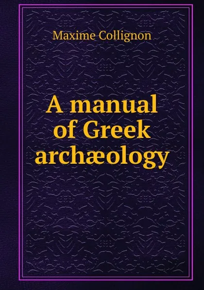 Обложка книги A manual of Greek archaeology, Maxime Collignon