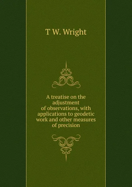 Обложка книги A treatise on the adjustment of observations, with applications to geodetic work and other measures of precision, T W. Wright