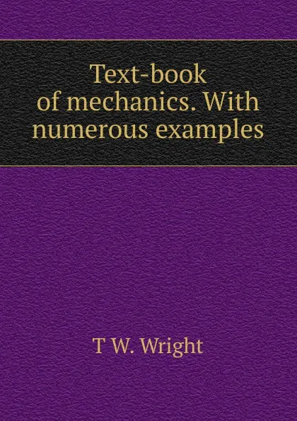 Обложка книги Text-book of mechanics. With numerous examples, T W. Wright