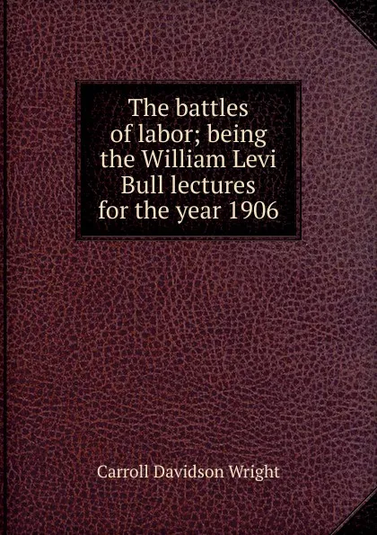 Обложка книги The battles of labor; being the William Levi Bull lectures for the year 1906, Wright Carroll Davidson