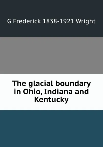 Обложка книги The glacial boundary in Ohio, Indiana and Kentucky, G Frederick 1838-1921 Wright