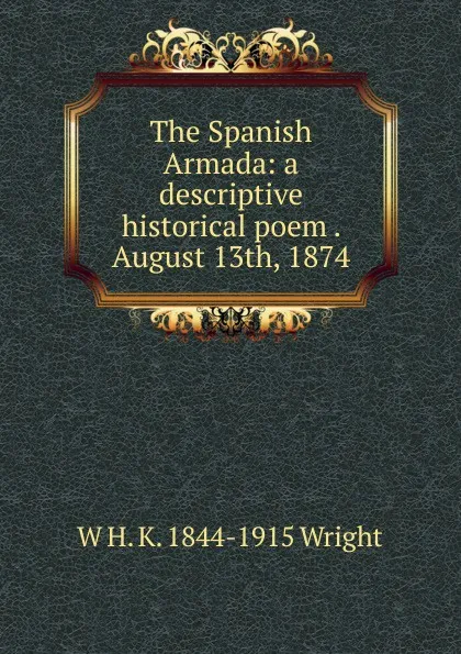 Обложка книги The Spanish Armada: a descriptive historical poem . August 13th, 1874, W H. K. 1844-1915 Wright