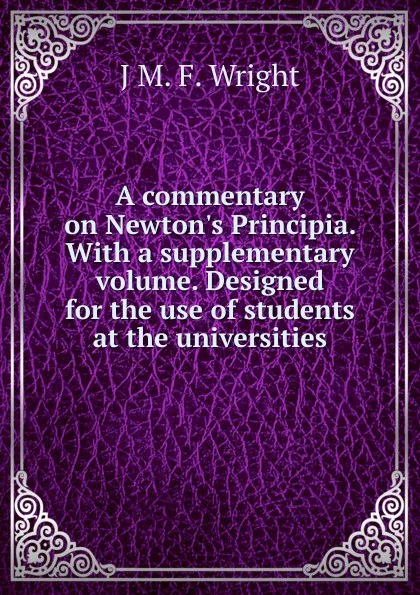 Обложка книги A commentary on Newton.s Principia. With a supplementary volume. Designed for the use of students at the universities, J M. F. Wright