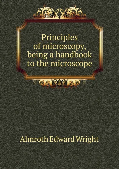 Обложка книги Principles of microscopy, being a handbook to the microscope, Almroth Edward Wright