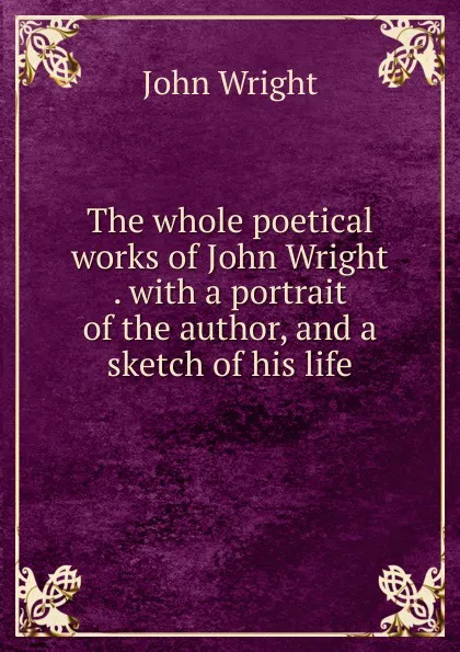 Обложка книги The whole poetical works of John Wright . with a portrait of the author, and a sketch of his life, John Wright