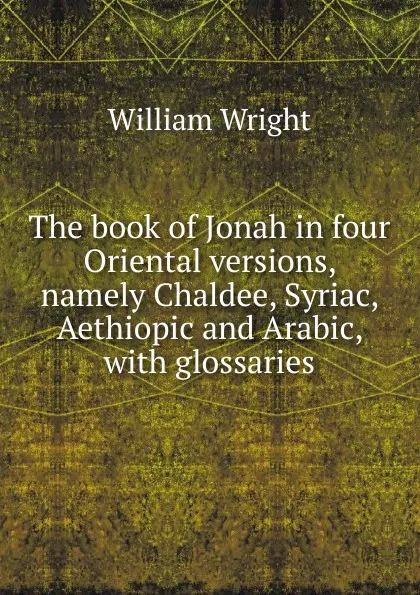 Обложка книги The book of Jonah in four Oriental versions, namely Chaldee, Syriac, Aethiopic and Arabic, with glossaries, William Wright