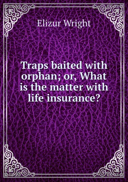 Обложка книги Traps baited with orphan; or, What is the matter with life insurance., Elizur Wright