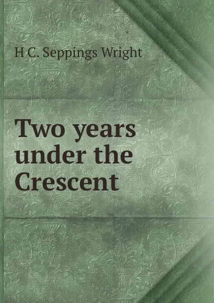 Обложка книги Two years under the Crescent, H C. Seppings Wright