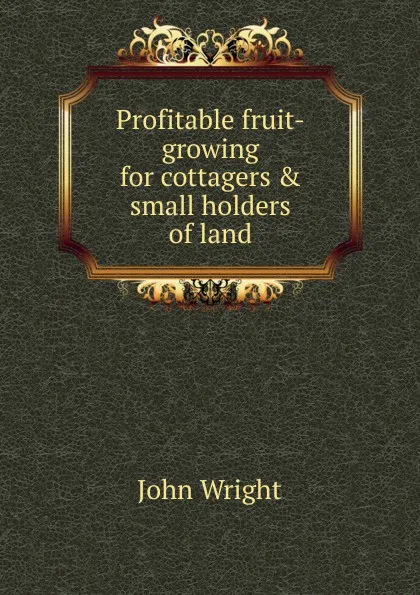 Обложка книги Profitable fruit-growing for cottagers . small holders of land, John Wright