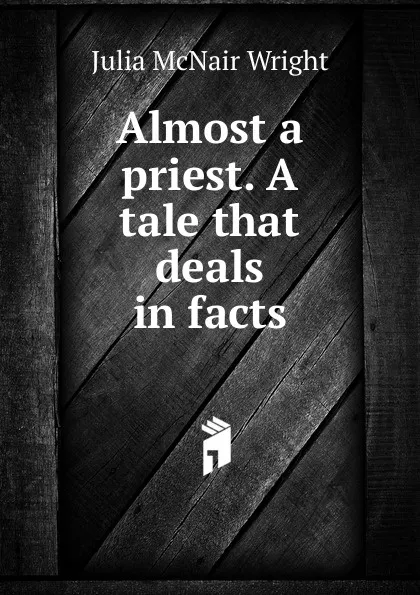 Обложка книги Almost a priest. A tale that deals in facts, Julia McNair Wright