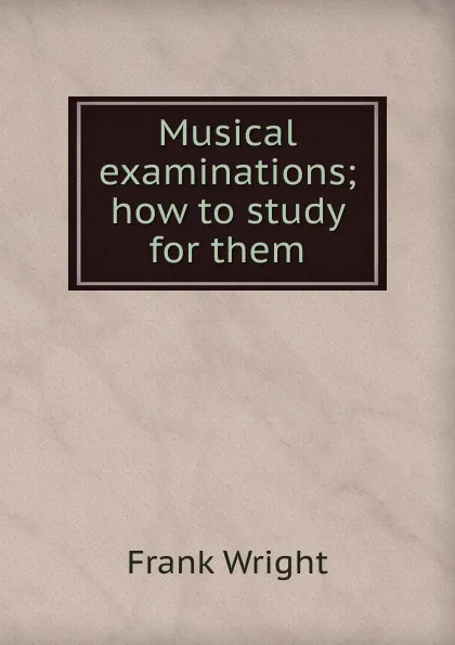 Обложка книги Musical examinations; how to study for them, Frank Wright