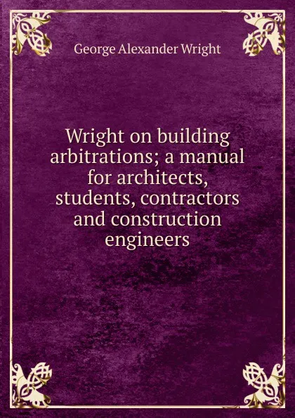 Обложка книги Wright on building arbitrations; a manual for architects, students, contractors and construction engineers, George Alexander Wright