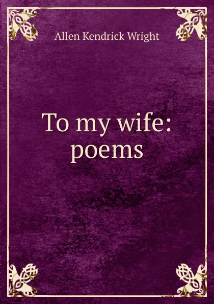 Обложка книги To my wife: poems, Allen Kendrick Wright