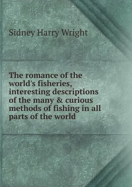 Обложка книги The romance of the world.s fisheries, interesting descriptions of the many . curious methods of fishing in all parts of the world, Sidney Harry Wright