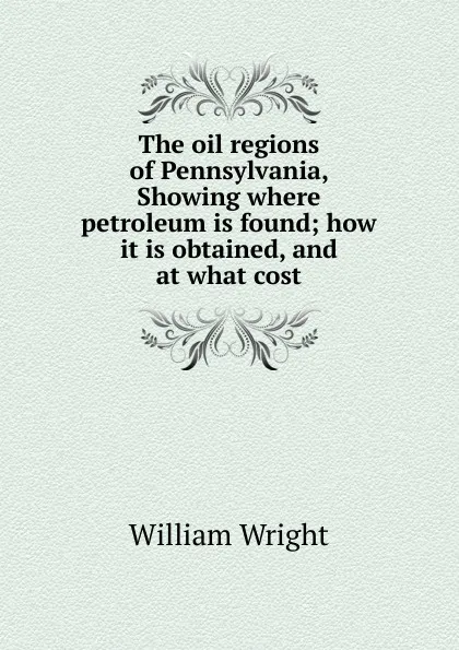 Обложка книги The oil regions of Pennsylvania, Showing where petroleum is found; how it is obtained, and at what cost, William Wright