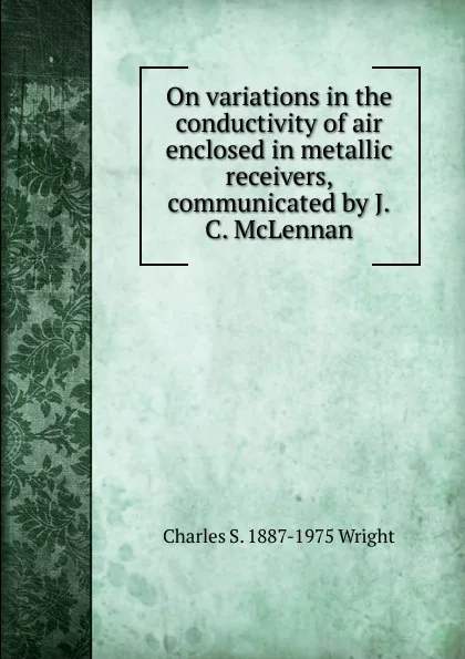 Обложка книги On variations in the conductivity of air enclosed in metallic receivers, communicated by J.C. McLennan, Charles S. 1887-1975 Wright